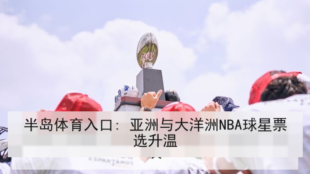 半岛体育入口: 亚洲与大洋洲NBA球星票选升温