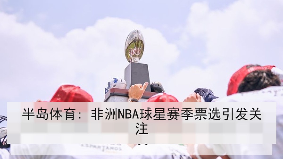 半岛体育: 非洲NBA球星赛季票选引发关注 半岛体育: 非洲NBA球星赛季票选引发关注