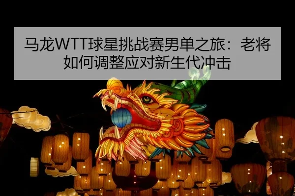 马龙WTT球星挑战赛男单之旅：老将如何调整应对新生代冲击
