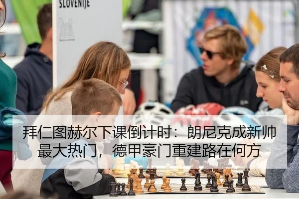 拜仁图赫尔下课倒计时：朗尼克成新帅最大热门，德甲豪门重建路在何方