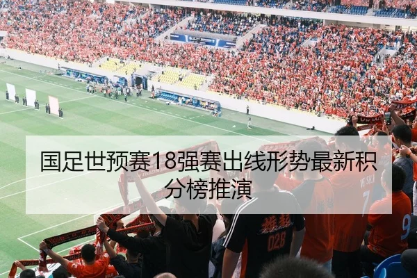 国足世预赛18强赛出线形势最新积分榜推演