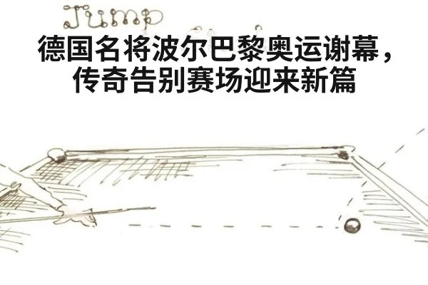 德国名将波尔巴黎奥运谢幕,传奇告别赛场迎来新篇