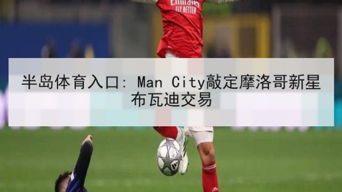 半岛体育入口: Man City敲定摩洛哥新星布瓦迪交易 半岛体育入口: Man City敲定摩洛哥新星布瓦迪交易