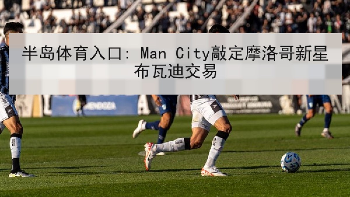 半岛体育入口: Man City敲定摩洛哥新星布瓦迪交易 半岛体育入口: Man City敲定摩洛哥新星布瓦迪交易