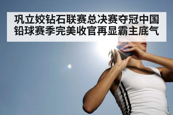 巩立姣钻石联赛总决赛夺冠中国铅球赛季完美收官再显霸主底气