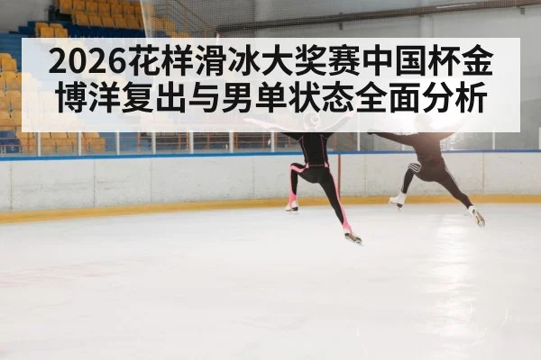 2026花样滑冰大奖赛中国杯金博洋复出与男单状态全面分析