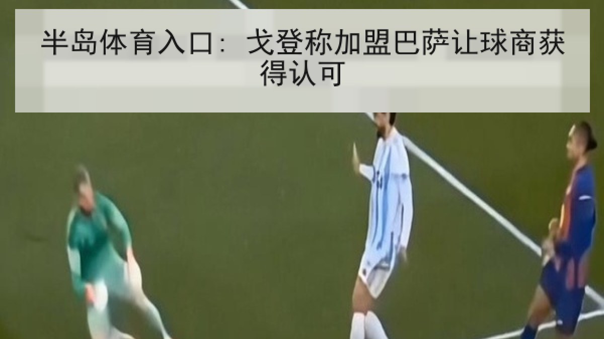 半岛体育入口: 戈登称加盟巴萨让球商获得认可